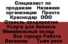 Специалист по продажам › Название организации ­ Пронто-Краснодар, ООО › Отрасль предприятия ­ Услуги для бизнеса › Минимальный оклад ­ 25 000 - Все города Работа » Вакансии   . Тыва респ.,Ак-Довурак г.